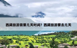 西藏旅游需要几天时间？西藏旅游要去几天