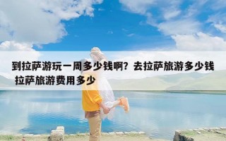 到拉萨游玩一周多少钱啊？去拉萨旅游多少钱 拉萨旅游费用多少