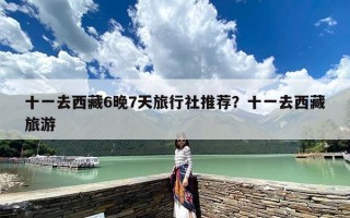 十一去西藏6晚7天旅行社推荐？十一去西藏旅游