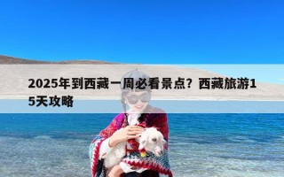 2025年到西藏一周必看景点？西藏旅游15天攻略