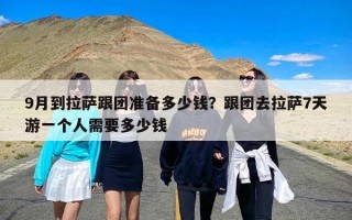 9月到拉萨跟团准备多少钱？跟团去拉萨7天游一个人需要多少钱