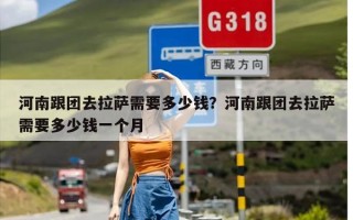 河南跟团去拉萨需要多少钱？河南跟团去拉萨需要多少钱一个月
