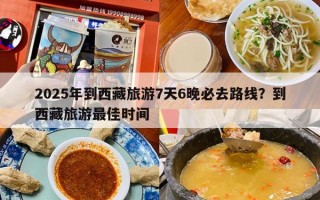 2025年到西藏旅游7天6晚必去路线？到西藏旅游最佳时间