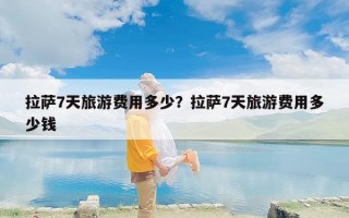 拉萨7天旅游费用多少？拉萨7天旅游费用多少钱