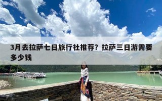 3月去拉萨七日旅行社推荐？拉萨三日游需要多少钱