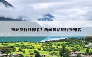 拉萨旅行社排名？西藏拉萨旅行社排名