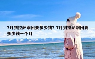 7月到拉萨跟团要多少钱？7月到拉萨跟团要多少钱一个月