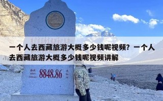 一个人去西藏旅游大概多少钱呢视频？一个人去西藏旅游大概多少钱呢视频讲解