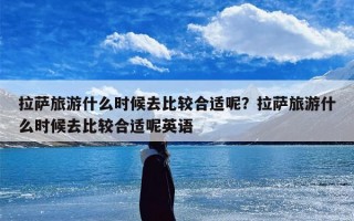 拉萨旅游什么时候去比较合适呢？拉萨旅游什么时候去比较合适呢英语