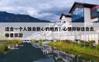 适合一个人独自散心的地方？心情抑郁适合去哪里旅游