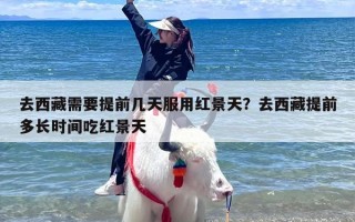 去西藏需要提前几天服用红景天？去西藏提前多长时间吃红景天