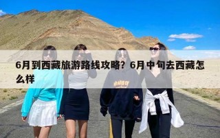 6月到西藏旅游路线攻略？6月中旬去西藏怎么样