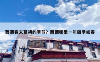 西藏春末夏初的季节？西藏哪里一年四季如春