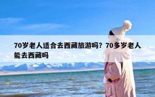 70岁老人适合去西藏旅游吗？70多岁老人能去西藏吗
