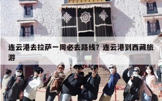 连云港去拉萨一周必去路线？连云港到西藏旅游