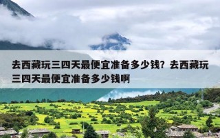 去西藏玩三四天最便宜准备多少钱？去西藏玩三四天最便宜准备多少钱啊
