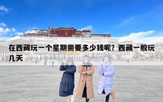 在西藏玩一个星期需要多少钱呢？西藏一般玩几天