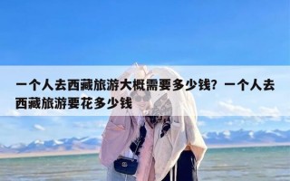 一个人去西藏旅游大概需要多少钱？一个人去西藏旅游要花多少钱