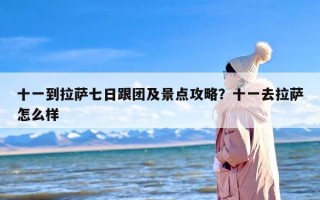 十一到拉萨七日跟团及景点攻略？十一去拉萨怎么样