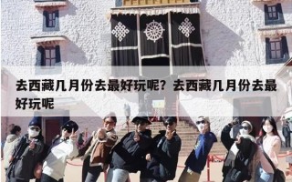 去西藏几月份去最好玩呢？去西藏几月份去最好玩呢