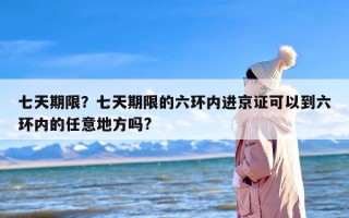 七天期限？七天期限的六环内进京证可以到六环内的任意地方吗?