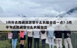 3月份去西藏旅游穿什么衣服合适一点？3月中旬去西藏穿什么衣服合适