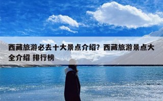 西藏旅游必去十大景点介绍？西藏旅游景点大全介绍 排行榜