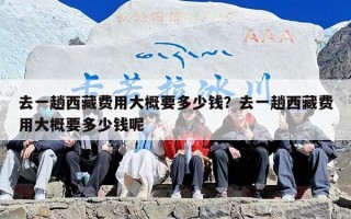去一趟西藏费用大概要多少钱？去一趟西藏费用大概要多少钱呢