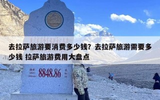 去拉萨旅游要消费多少钱？去拉萨旅游需要多少钱 拉萨旅游费用大盘点