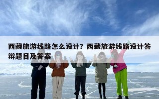 西藏旅游线路怎么设计？西藏旅游线路设计答辩题目及答案