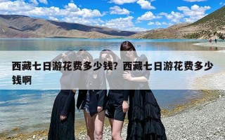 西藏七日游花费多少钱？西藏七日游花费多少钱啊
