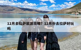 12月去拉萨旅游攻略？12月份去拉萨好玩吗