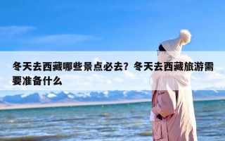 冬天去西藏哪些景点必去？冬天去西藏旅游需要准备什么