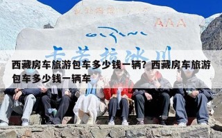 西藏房车旅游包车多少钱一辆？西藏房车旅游包车多少钱一辆车
