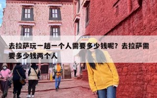 去拉萨玩一趟一个人需要多少钱呢？去拉萨需要多少钱两个人