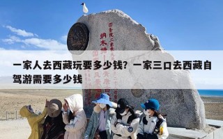 一家人去西藏玩要多少钱？一家三口去西藏自驾游需要多少钱