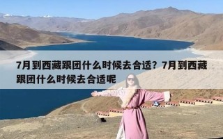 7月到西藏跟团什么时候去合适？7月到西藏跟团什么时候去合适呢