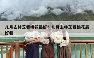 几月去林芝看桃花最好？几月去林芝看桃花最好看
