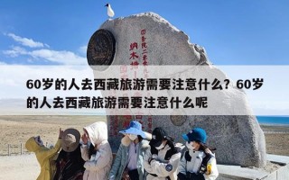 60岁的人去西藏旅游需要注意什么？60岁的人去西藏旅游需要注意什么呢