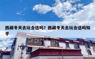 西藏冬天去玩合适吗？西藏冬天去玩合适吗知乎
