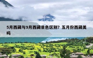 5月西藏与9月西藏景色区别？五月份西藏美吗