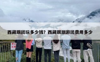 西藏跟团玩多少钱？西藏跟旅游团费用多少