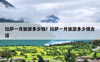 拉萨一月旅游多少钱？拉萨一月旅游多少钱合适