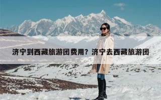 济宁到西藏旅游团费用？济宁去西藏旅游团