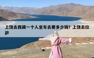 上饶去西藏一个人坐车去要多少钱？上饶去拉萨