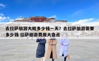 去拉萨旅游大概多少钱一天？去拉萨旅游需要多少钱 拉萨旅游费用大盘点