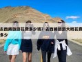 去西藏旅游花费多少钱？去西藏旅游大概花费多少