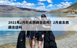 2021年2月份去西藏合适吗？2月底去西藏合适吗