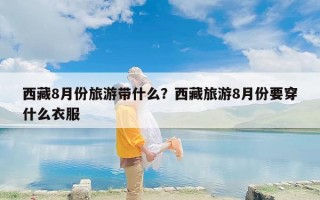 西藏8月份旅游带什么？西藏旅游8月份要穿什么衣服