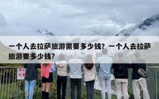 一个人去拉萨旅游需要多少钱？一个人去拉萨旅游要多少钱?